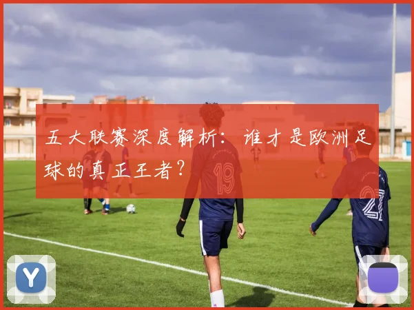 五大联赛深度解析:谁才是欧洲足球的真正王者?