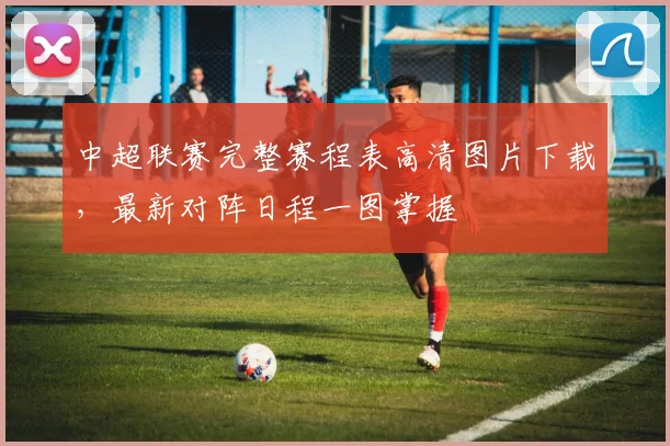 中超联赛完整赛程表高清图片下载，最新对阵日程一图掌握