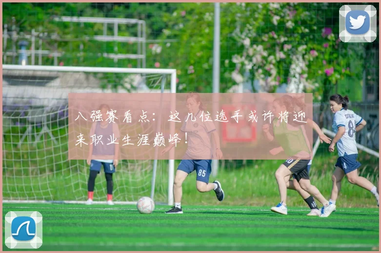 八强赛看点:这几位选手或许将迎来职业生涯巅峰!