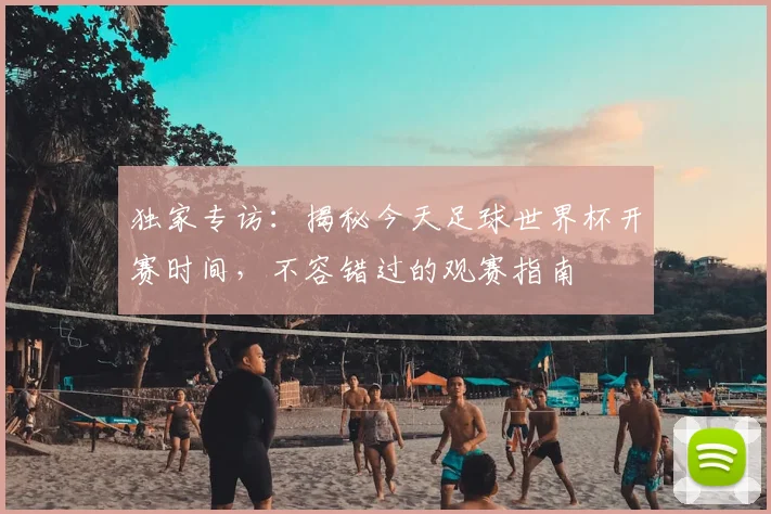 独家专访:揭秘今天足球世界杯开赛时间,不容错过的观赛指南