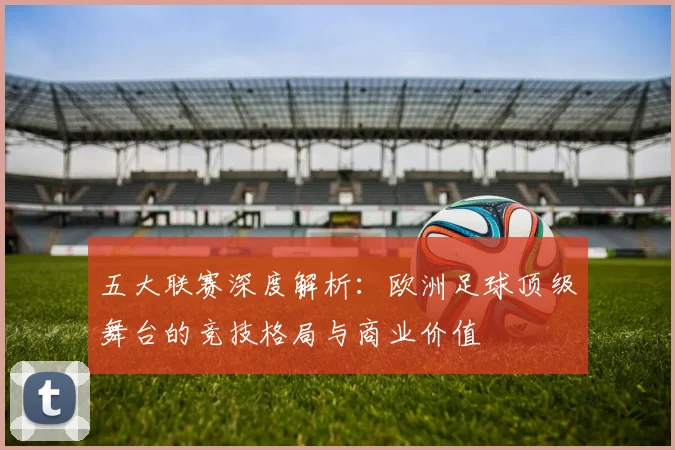 五大联赛深度解析：欧洲足球顶级舞台的竞技格局与商业价值
