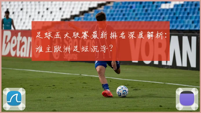 足球五大联赛最新排名深度解析：谁主欧洲足坛沉浮？
