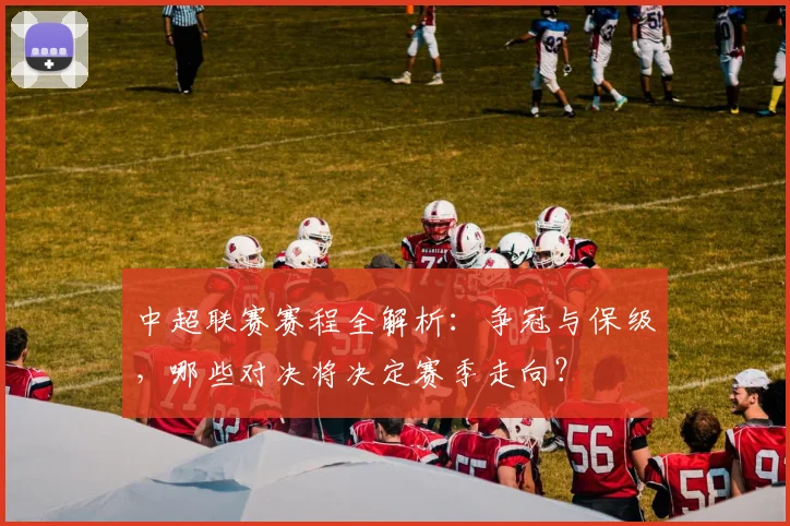 中超联赛赛程全解析：争冠与保级，哪些对决将决定赛季走向？