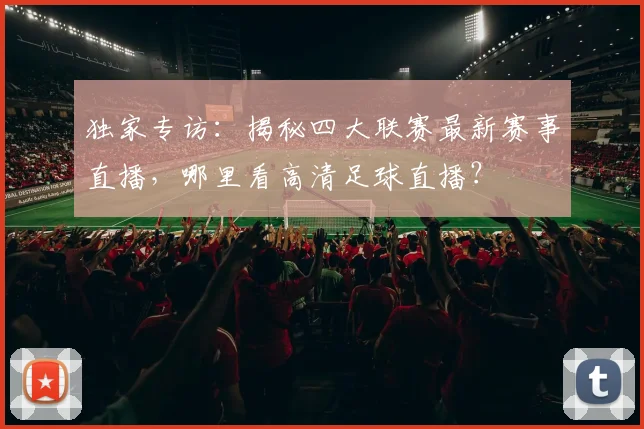 独家专访：揭秘四大联赛最新赛事直播，哪里看高清足球直播？