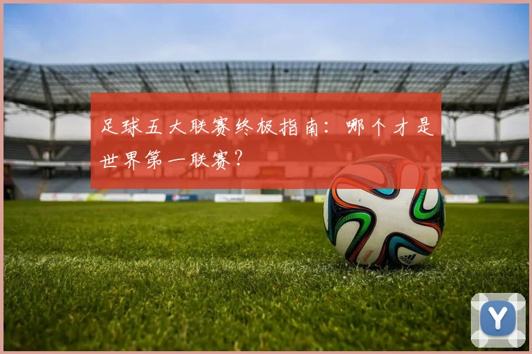 足球五大联赛终极指南：哪个才是世界第一联赛？