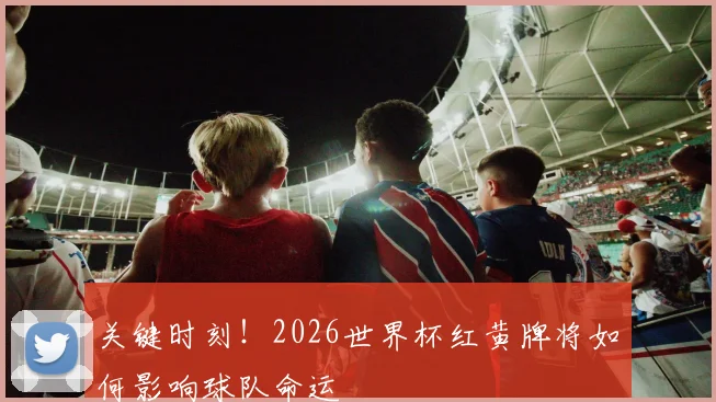 关键时刻！2026世界杯红黄牌将如何影响球队命运