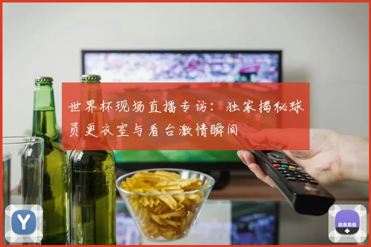 世界杯现场直播专访：独家揭秘球员更衣室与看台激情瞬间