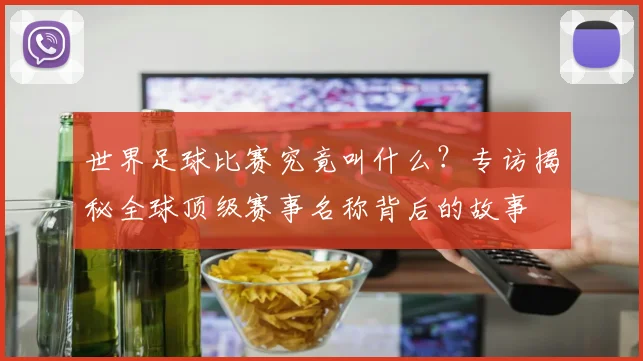 世界足球比赛究竟叫什么？专访揭秘全球顶级赛事名称背后的故事