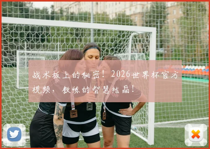 战术板上的秘密!2026世界杯官方视频,教练的智慧结晶!