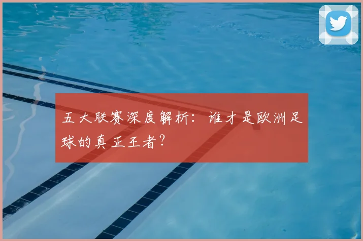 五大联赛深度解析：谁才是欧洲足球的真正王者？