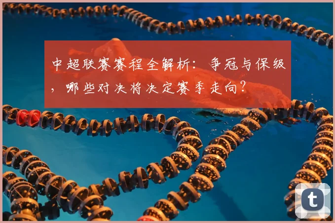 中超联赛赛程全解析:争冠与保级,哪些对决将决定赛季走向?