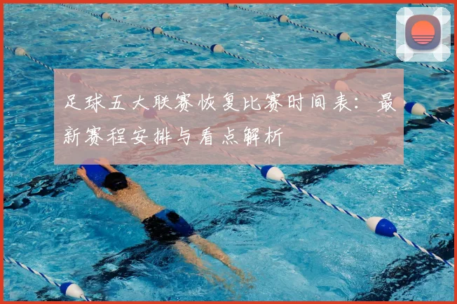 足球五大联赛恢复比赛时间表:最新赛程安排与看点解析