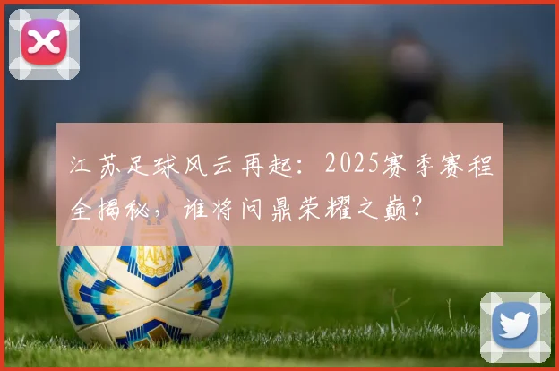 江苏足球风云再起:2025赛季赛程全揭秘,谁将问鼎荣耀之巅?