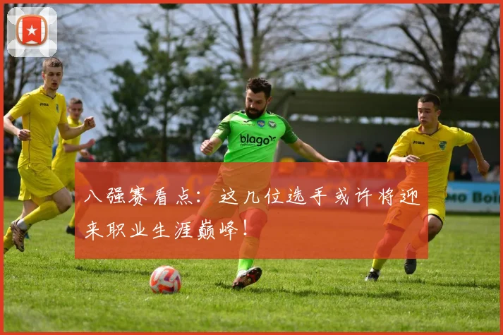 八强赛看点：这几位选手或许将迎来职业生涯巅峰！