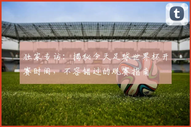 独家专访：揭秘今天足球世界杯开赛时间，不容错过的观赛指南