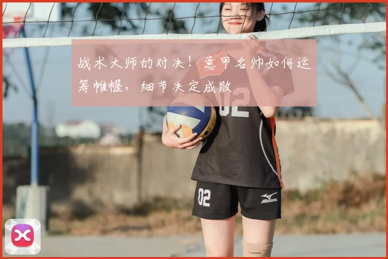 战术大师的对决！意甲名帅如何运筹帷幄，细节决定成败