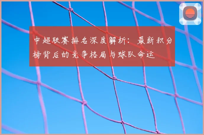 中超联赛排名深度解析:最新积分榜背后的竞争格局与球队命运