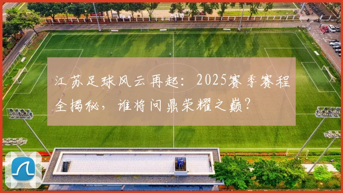 江苏足球风云再起：2025赛季赛程全揭秘，谁将问鼎荣耀之巅？